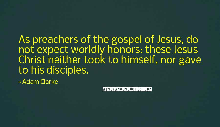 Adam Clarke Quotes: As preachers of the gospel of Jesus, do not expect worldly honors: these Jesus Christ neither took to himself, nor gave to his disciples.