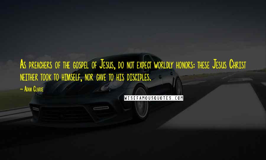 Adam Clarke Quotes: As preachers of the gospel of Jesus, do not expect worldly honors: these Jesus Christ neither took to himself, nor gave to his disciples.