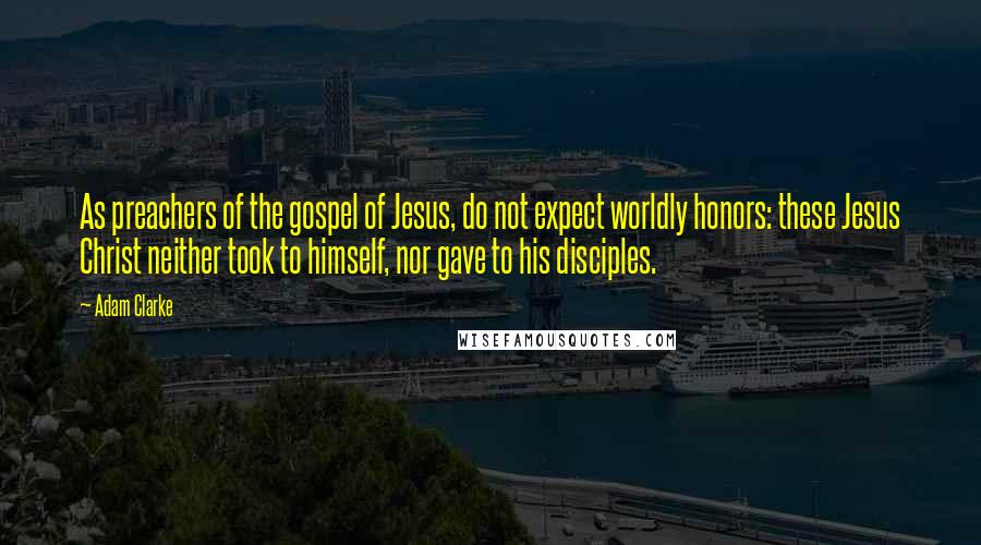 Adam Clarke Quotes: As preachers of the gospel of Jesus, do not expect worldly honors: these Jesus Christ neither took to himself, nor gave to his disciples.