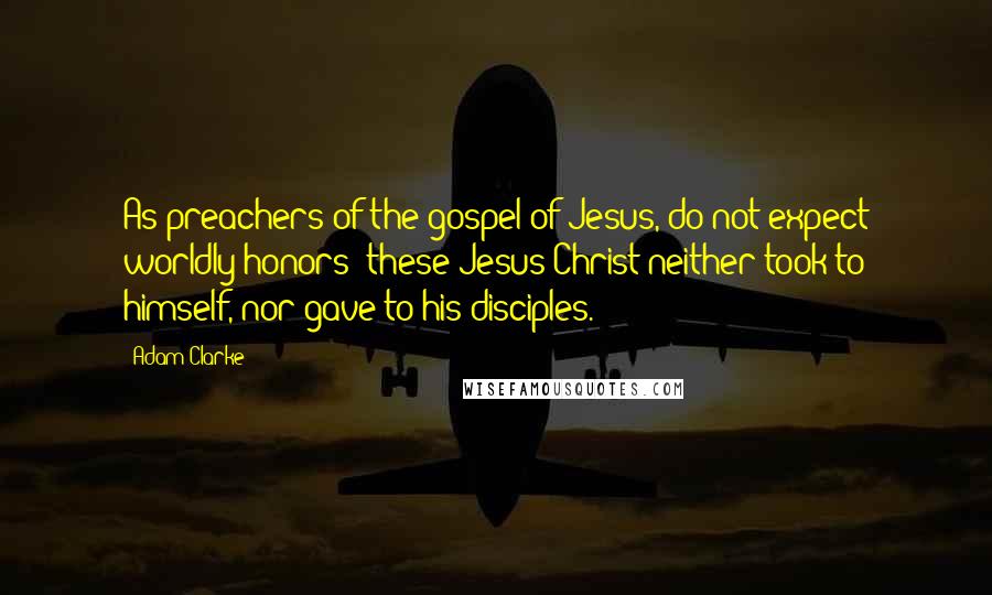 Adam Clarke Quotes: As preachers of the gospel of Jesus, do not expect worldly honors: these Jesus Christ neither took to himself, nor gave to his disciples.