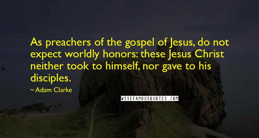 Adam Clarke Quotes: As preachers of the gospel of Jesus, do not expect worldly honors: these Jesus Christ neither took to himself, nor gave to his disciples.