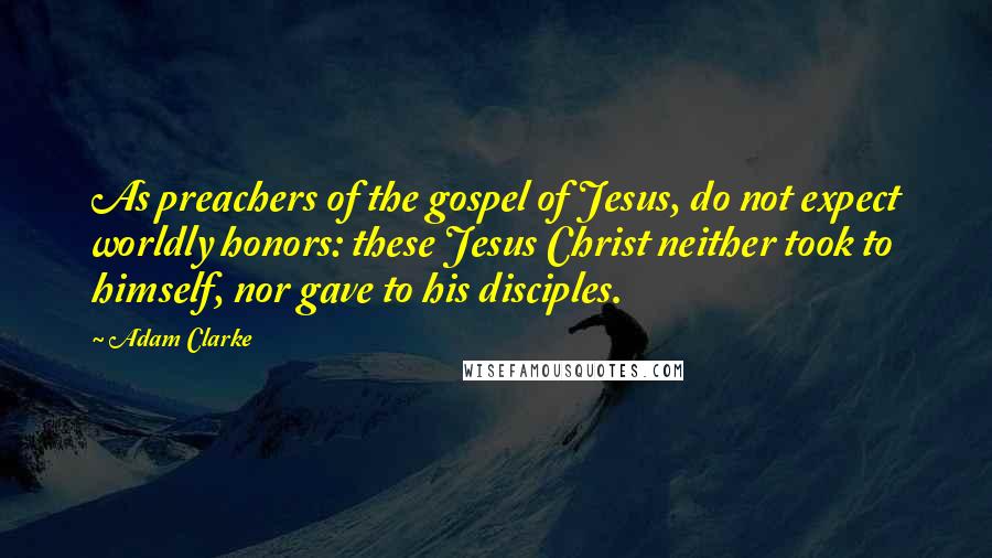 Adam Clarke Quotes: As preachers of the gospel of Jesus, do not expect worldly honors: these Jesus Christ neither took to himself, nor gave to his disciples.