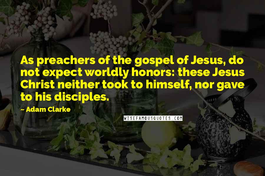 Adam Clarke Quotes: As preachers of the gospel of Jesus, do not expect worldly honors: these Jesus Christ neither took to himself, nor gave to his disciples.