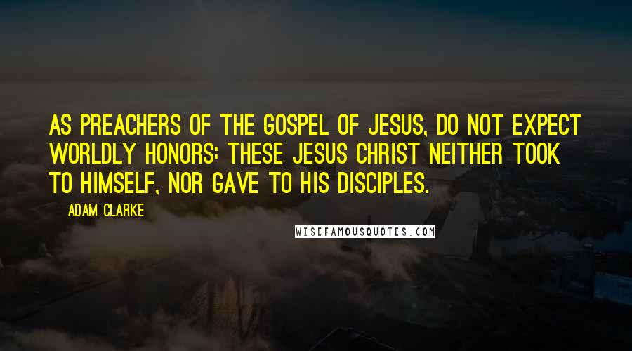 Adam Clarke Quotes: As preachers of the gospel of Jesus, do not expect worldly honors: these Jesus Christ neither took to himself, nor gave to his disciples.