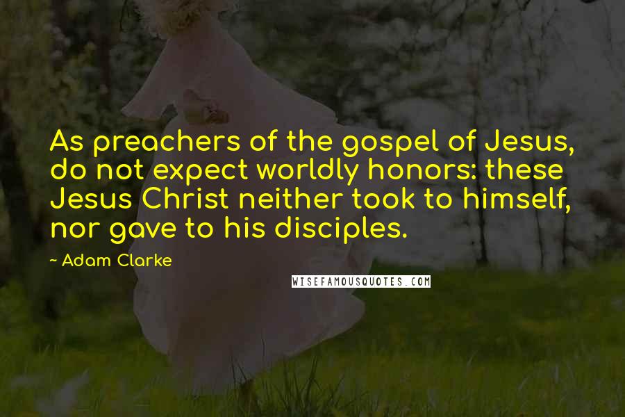 Adam Clarke Quotes: As preachers of the gospel of Jesus, do not expect worldly honors: these Jesus Christ neither took to himself, nor gave to his disciples.