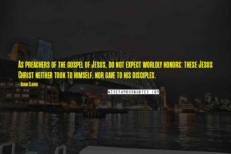 Adam Clarke Quotes: As preachers of the gospel of Jesus, do not expect worldly honors: these Jesus Christ neither took to himself, nor gave to his disciples.