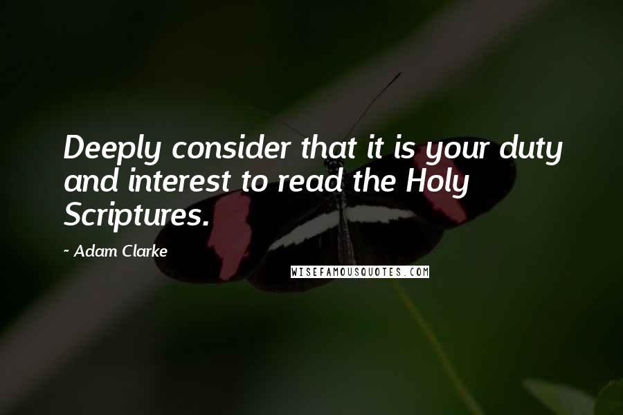 Adam Clarke Quotes: Deeply consider that it is your duty and interest to read the Holy Scriptures.