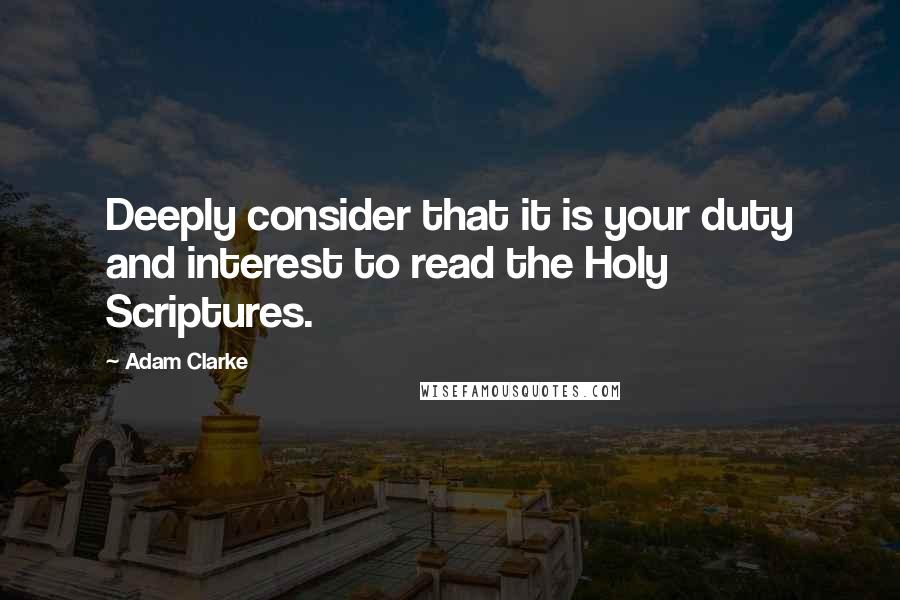 Adam Clarke Quotes: Deeply consider that it is your duty and interest to read the Holy Scriptures.