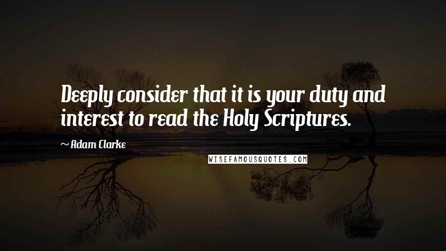 Adam Clarke Quotes: Deeply consider that it is your duty and interest to read the Holy Scriptures.