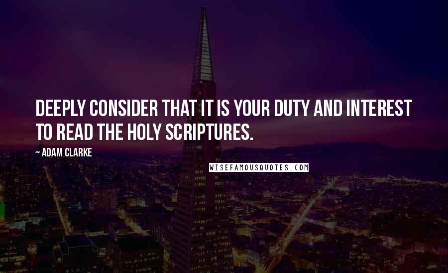 Adam Clarke Quotes: Deeply consider that it is your duty and interest to read the Holy Scriptures.