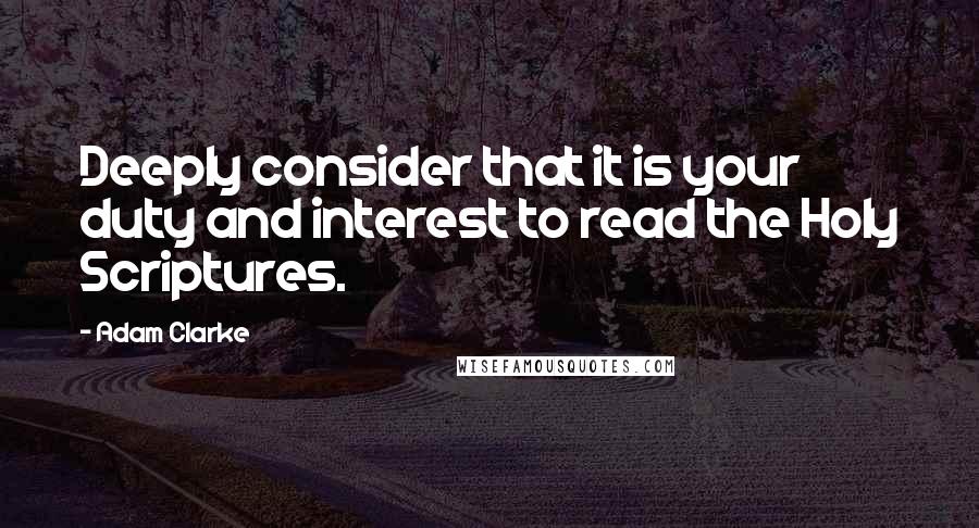 Adam Clarke Quotes: Deeply consider that it is your duty and interest to read the Holy Scriptures.