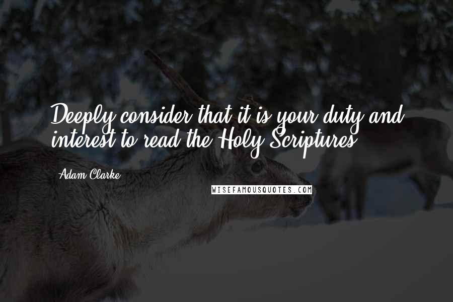 Adam Clarke Quotes: Deeply consider that it is your duty and interest to read the Holy Scriptures.