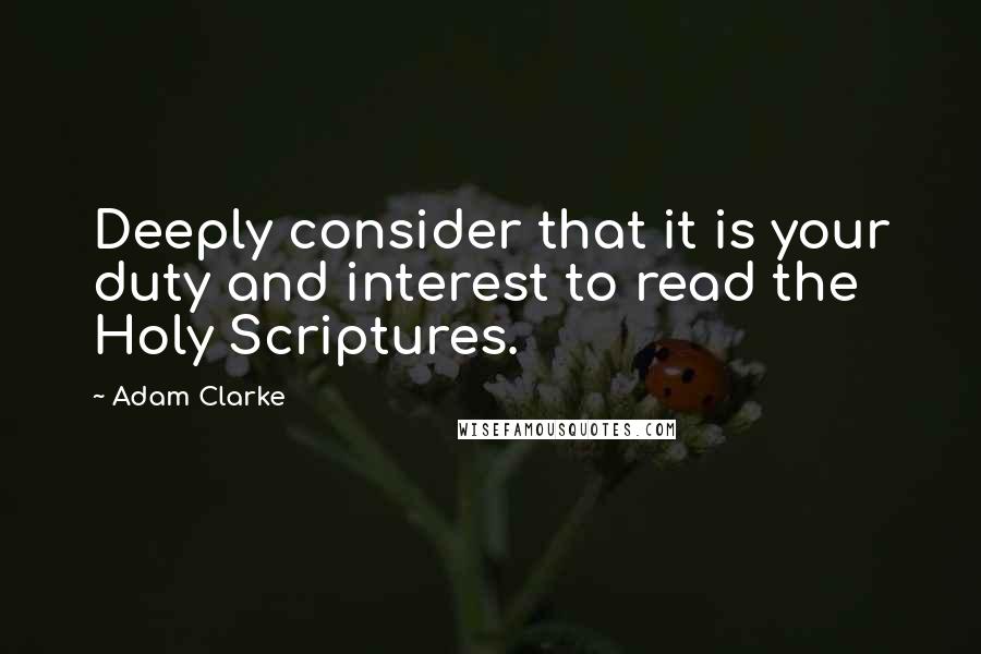 Adam Clarke Quotes: Deeply consider that it is your duty and interest to read the Holy Scriptures.