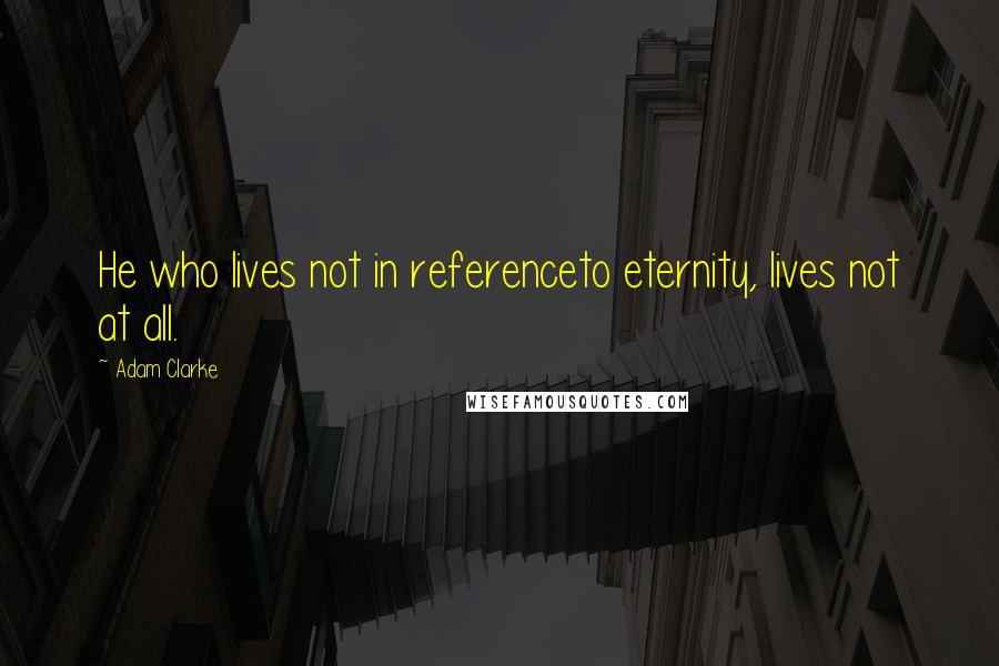 Adam Clarke Quotes: He who lives not in referenceto eternity, lives not at all.