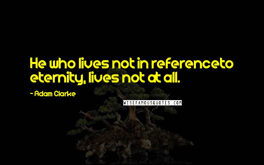 Adam Clarke Quotes: He who lives not in referenceto eternity, lives not at all.