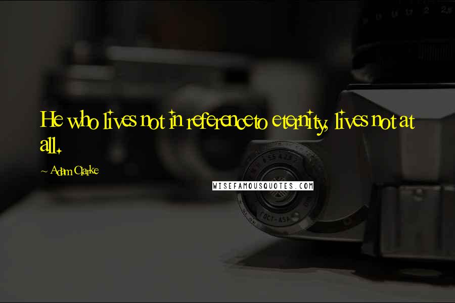 Adam Clarke Quotes: He who lives not in referenceto eternity, lives not at all.