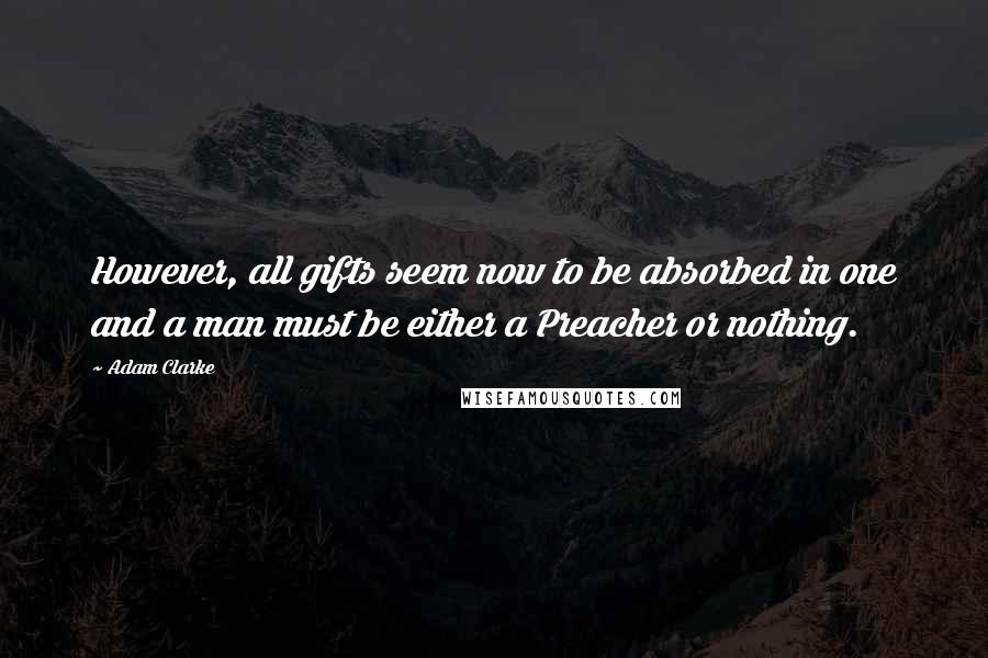 Adam Clarke Quotes: However, all gifts seem now to be absorbed in one and a man must be either a Preacher or nothing.