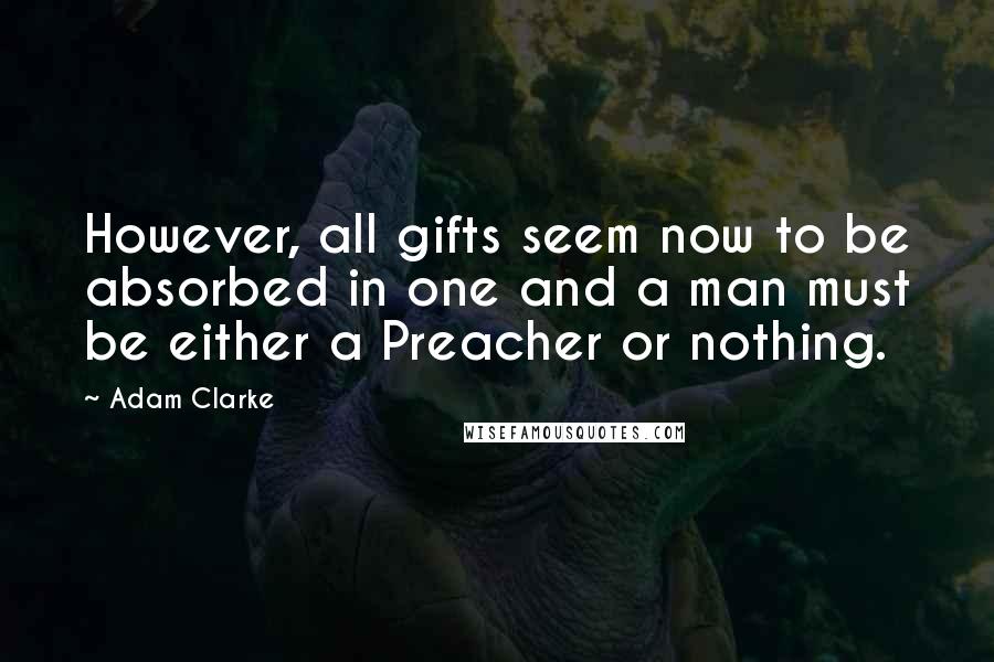 Adam Clarke Quotes: However, all gifts seem now to be absorbed in one and a man must be either a Preacher or nothing.