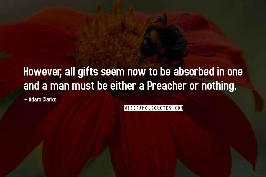 Adam Clarke Quotes: However, all gifts seem now to be absorbed in one and a man must be either a Preacher or nothing.