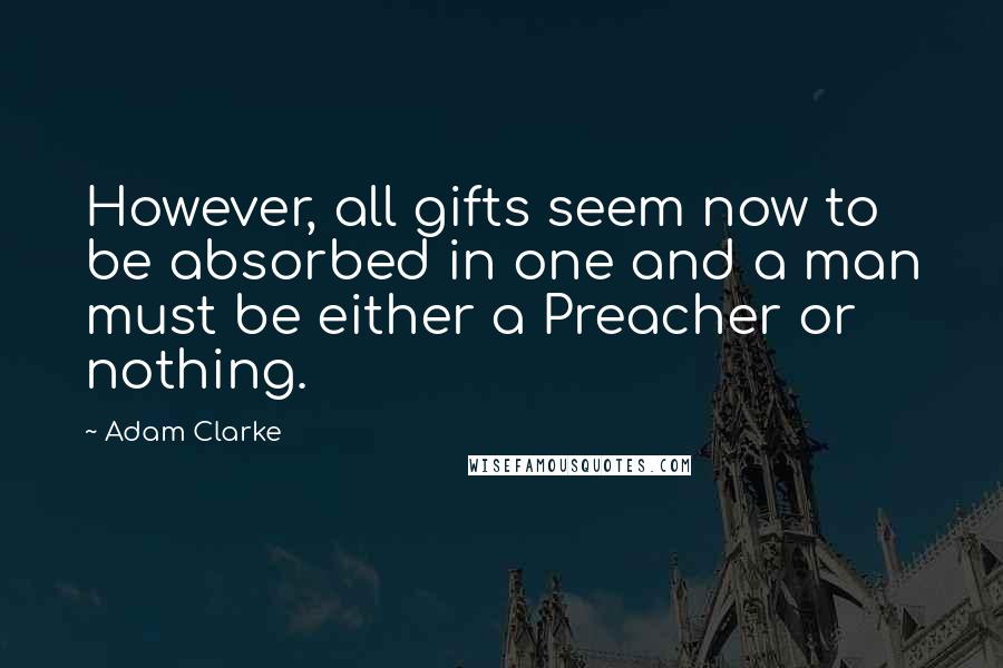 Adam Clarke Quotes: However, all gifts seem now to be absorbed in one and a man must be either a Preacher or nothing.