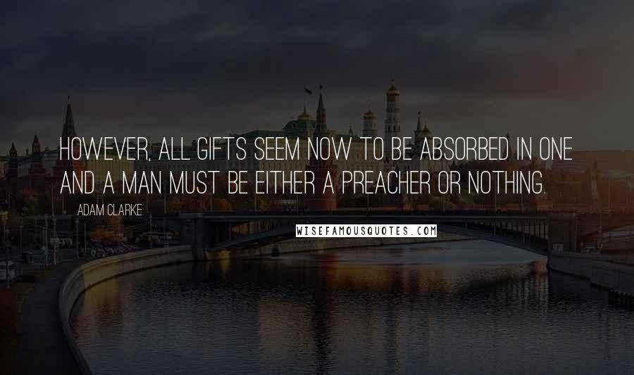 Adam Clarke Quotes: However, all gifts seem now to be absorbed in one and a man must be either a Preacher or nothing.