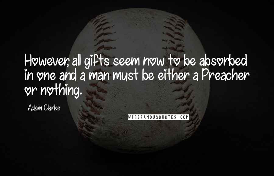 Adam Clarke Quotes: However, all gifts seem now to be absorbed in one and a man must be either a Preacher or nothing.