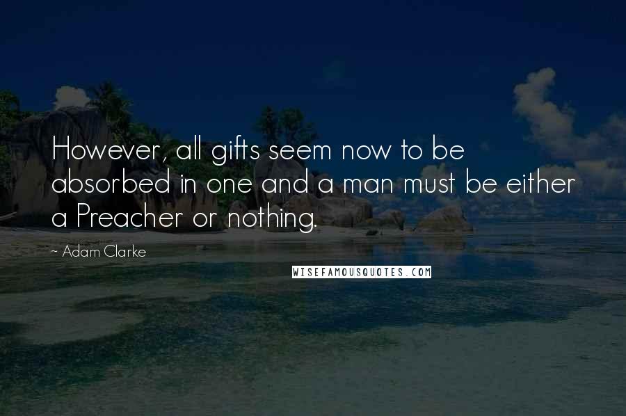 Adam Clarke Quotes: However, all gifts seem now to be absorbed in one and a man must be either a Preacher or nothing.