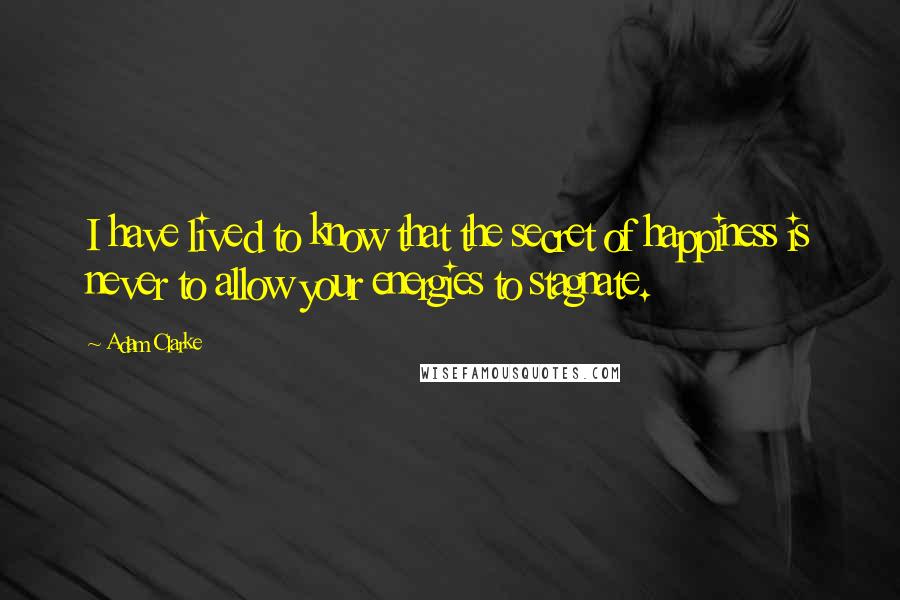 Adam Clarke Quotes: I have lived to know that the secret of happiness is never to allow your energies to stagnate.