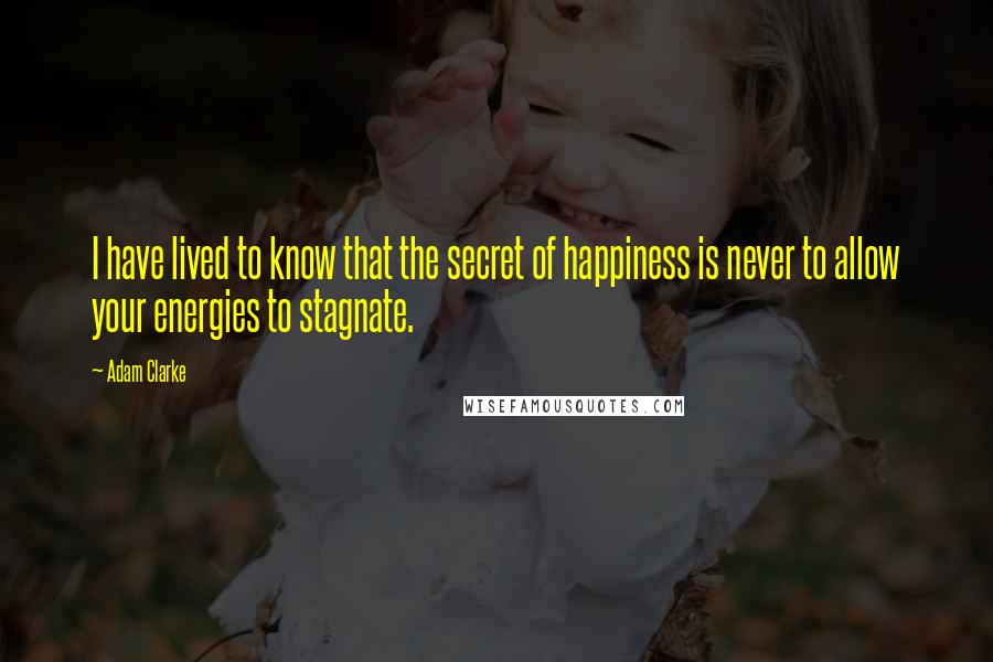 Adam Clarke Quotes: I have lived to know that the secret of happiness is never to allow your energies to stagnate.