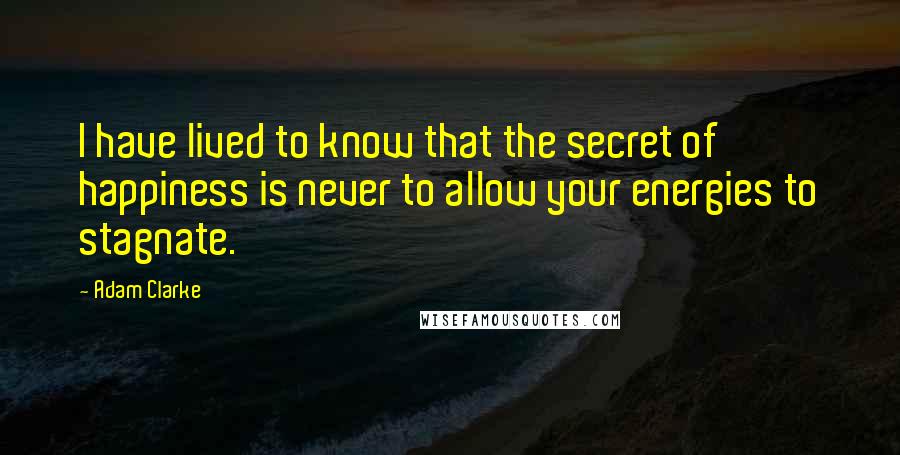 Adam Clarke Quotes: I have lived to know that the secret of happiness is never to allow your energies to stagnate.