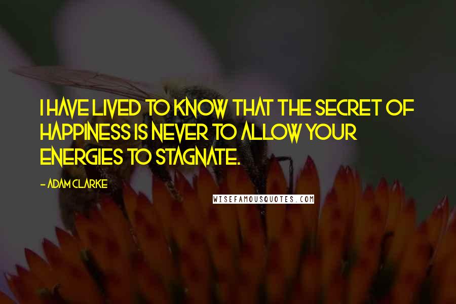 Adam Clarke Quotes: I have lived to know that the secret of happiness is never to allow your energies to stagnate.