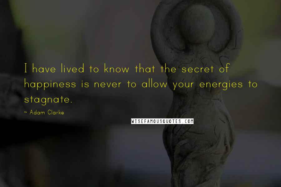 Adam Clarke Quotes: I have lived to know that the secret of happiness is never to allow your energies to stagnate.