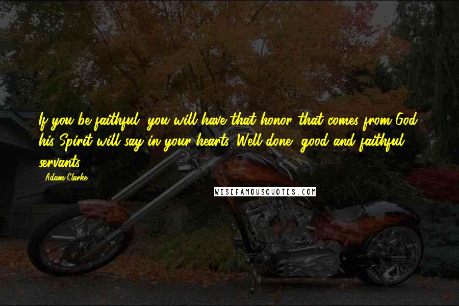 Adam Clarke Quotes: If you be faithful, you will have that honor that comes from God: his Spirit will say in your hearts, Well done, good and faithful servants.