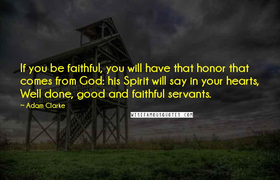 Adam Clarke Quotes: If you be faithful, you will have that honor that comes from God: his Spirit will say in your hearts, Well done, good and faithful servants.