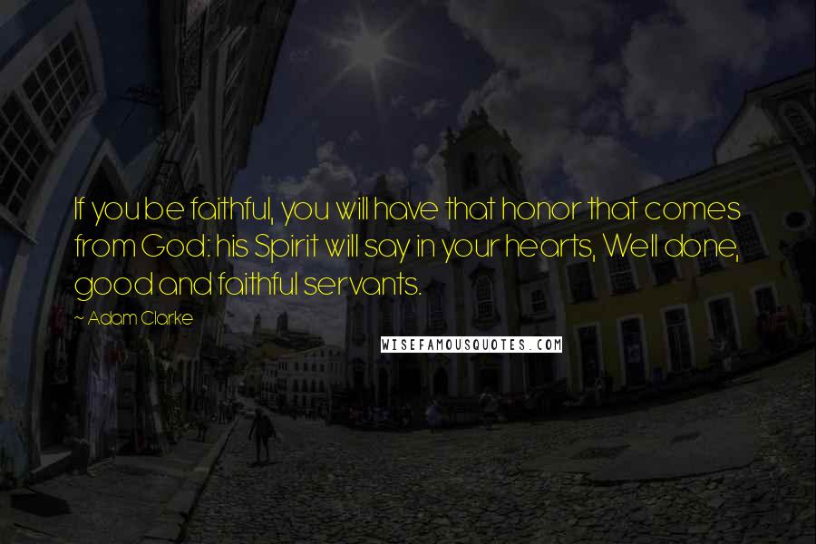 Adam Clarke Quotes: If you be faithful, you will have that honor that comes from God: his Spirit will say in your hearts, Well done, good and faithful servants.