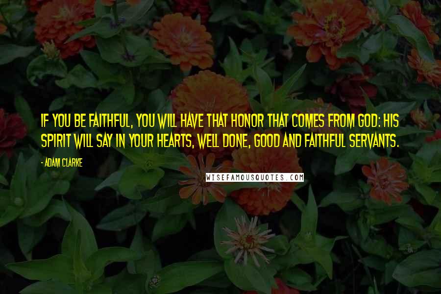 Adam Clarke Quotes: If you be faithful, you will have that honor that comes from God: his Spirit will say in your hearts, Well done, good and faithful servants.