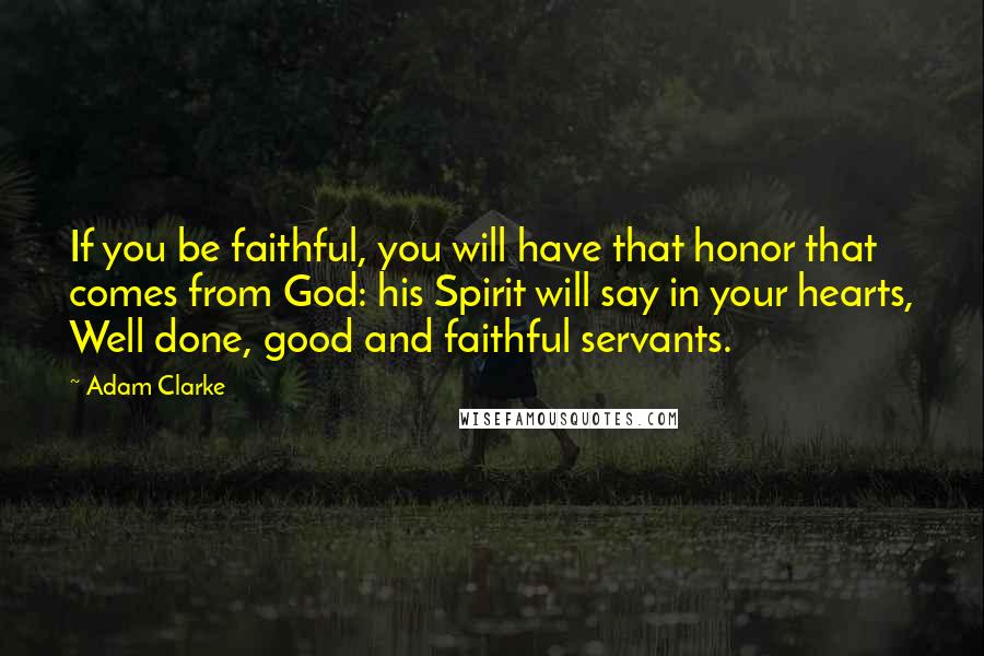 Adam Clarke Quotes: If you be faithful, you will have that honor that comes from God: his Spirit will say in your hearts, Well done, good and faithful servants.