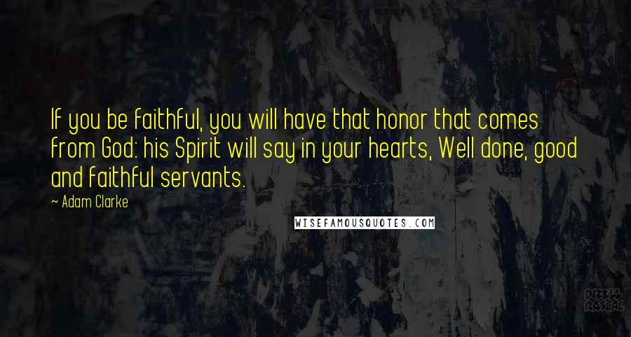 Adam Clarke Quotes: If you be faithful, you will have that honor that comes from God: his Spirit will say in your hearts, Well done, good and faithful servants.