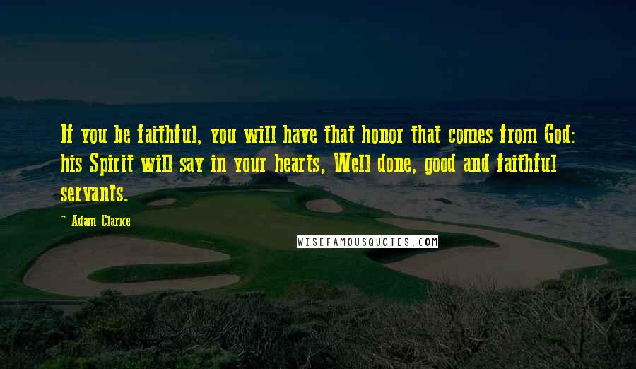 Adam Clarke Quotes: If you be faithful, you will have that honor that comes from God: his Spirit will say in your hearts, Well done, good and faithful servants.