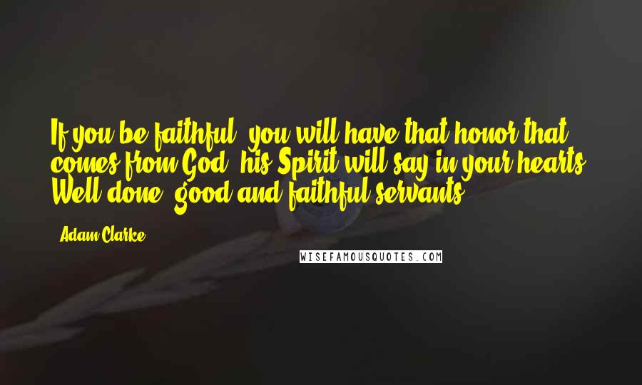 Adam Clarke Quotes: If you be faithful, you will have that honor that comes from God: his Spirit will say in your hearts, Well done, good and faithful servants.