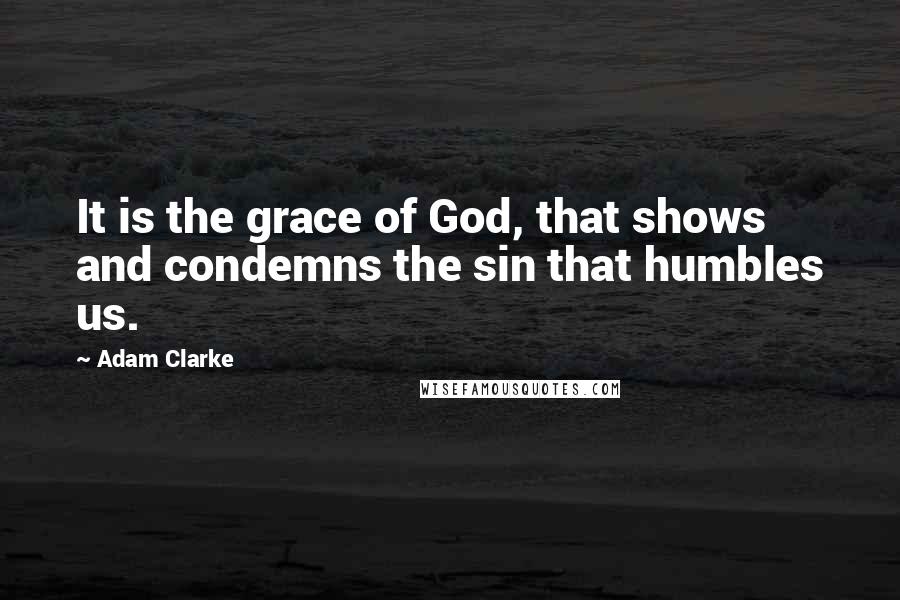 Adam Clarke Quotes: It is the grace of God, that shows and condemns the sin that humbles us.