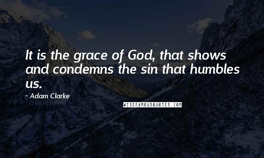 Adam Clarke Quotes: It is the grace of God, that shows and condemns the sin that humbles us.