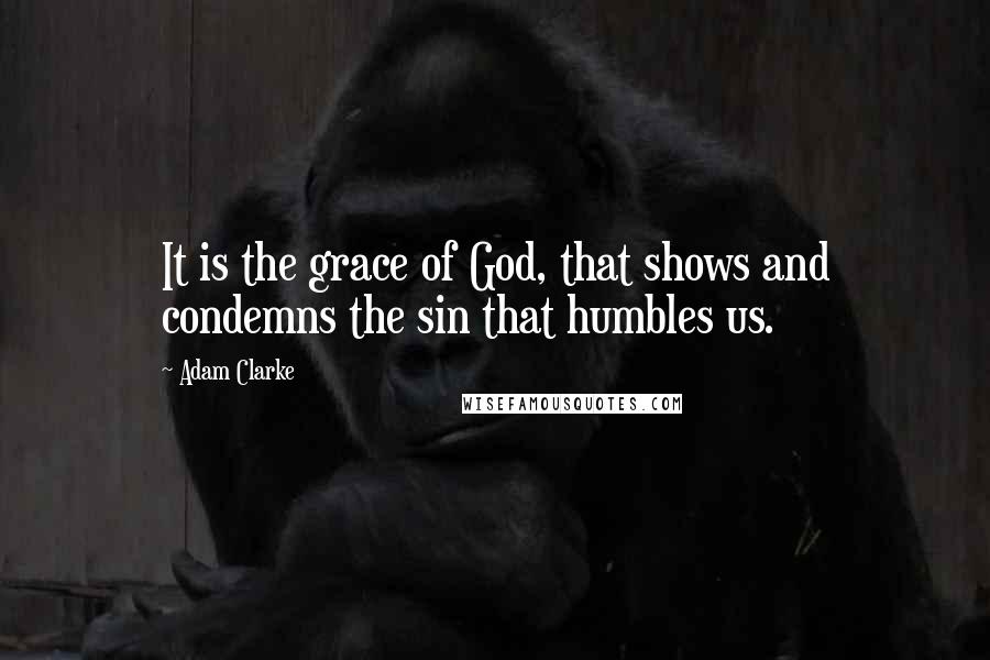 Adam Clarke Quotes: It is the grace of God, that shows and condemns the sin that humbles us.