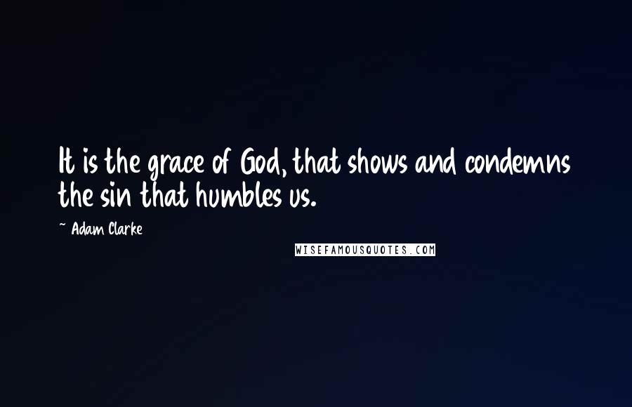 Adam Clarke Quotes: It is the grace of God, that shows and condemns the sin that humbles us.