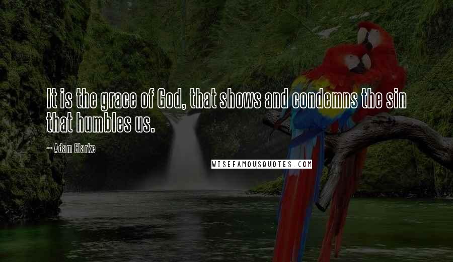 Adam Clarke Quotes: It is the grace of God, that shows and condemns the sin that humbles us.