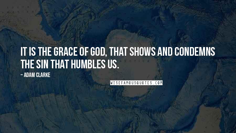 Adam Clarke Quotes: It is the grace of God, that shows and condemns the sin that humbles us.