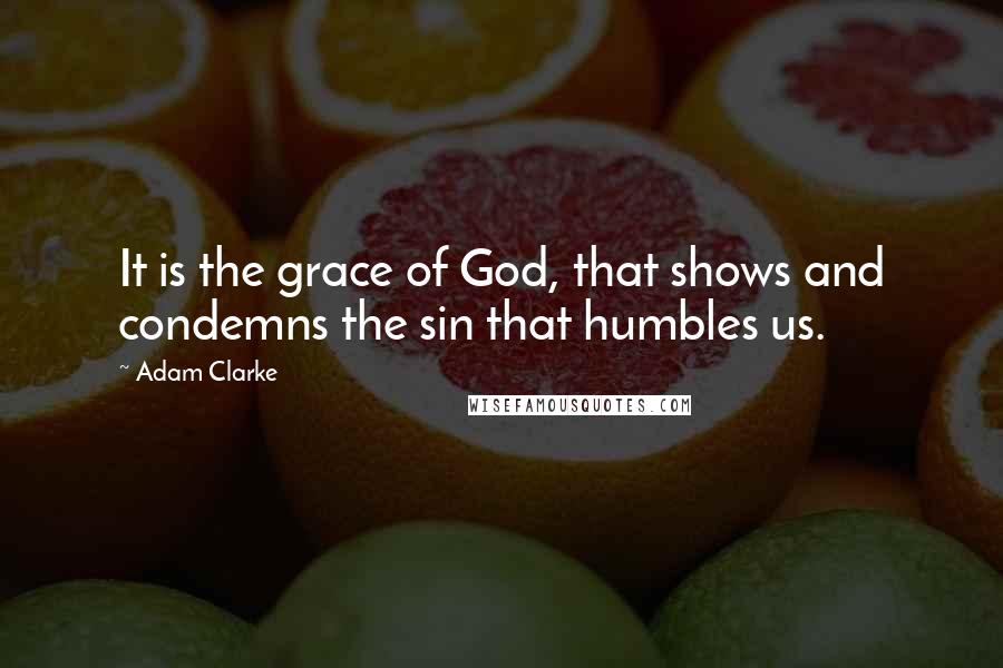 Adam Clarke Quotes: It is the grace of God, that shows and condemns the sin that humbles us.