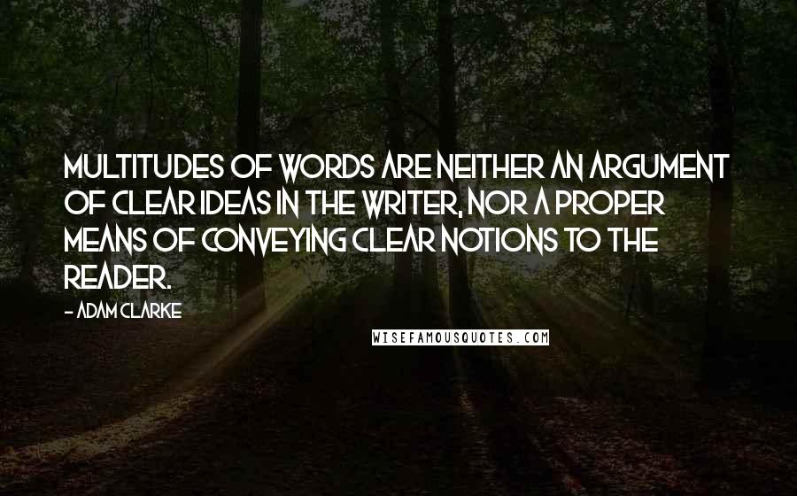 Adam Clarke Quotes: Multitudes of words are neither an argument of clear ideas in the writer, nor a proper means of conveying clear notions to the reader.