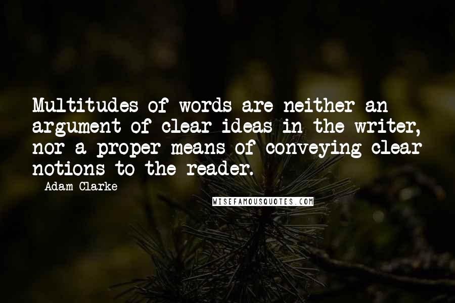 Adam Clarke Quotes: Multitudes of words are neither an argument of clear ideas in the writer, nor a proper means of conveying clear notions to the reader.