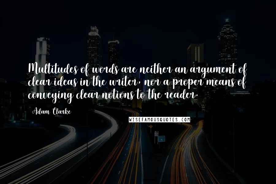 Adam Clarke Quotes: Multitudes of words are neither an argument of clear ideas in the writer, nor a proper means of conveying clear notions to the reader.